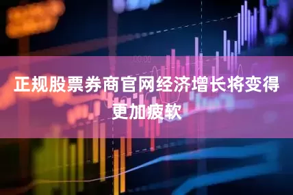 正规股票券商官网经济增长将变得更加疲软